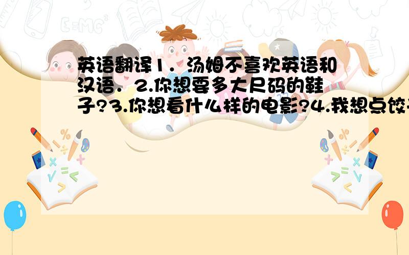 英语翻译1．汤姆不喜欢英语和汉语．2.你想要多大尺码的鞋子?3.你想看什么样的电影?4.我想点饺子和稀饭.5.我们今晚的