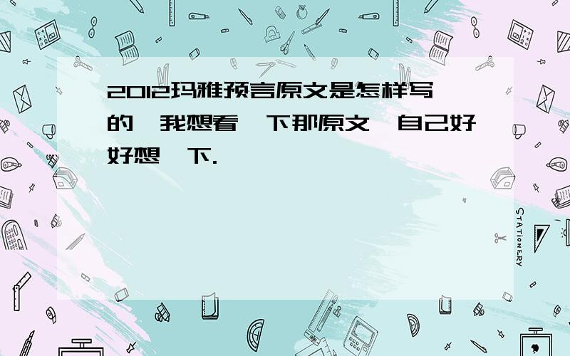 2012玛雅预言原文是怎样写的,我想看一下那原文,自己好好想一下.