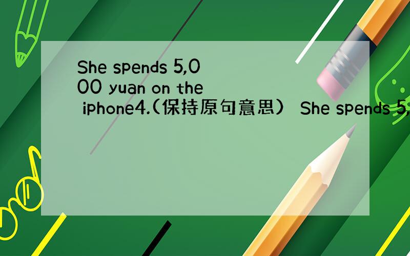 She spends 5,000 yuan on the iphone4.(保持原句意思） She spends 5,0