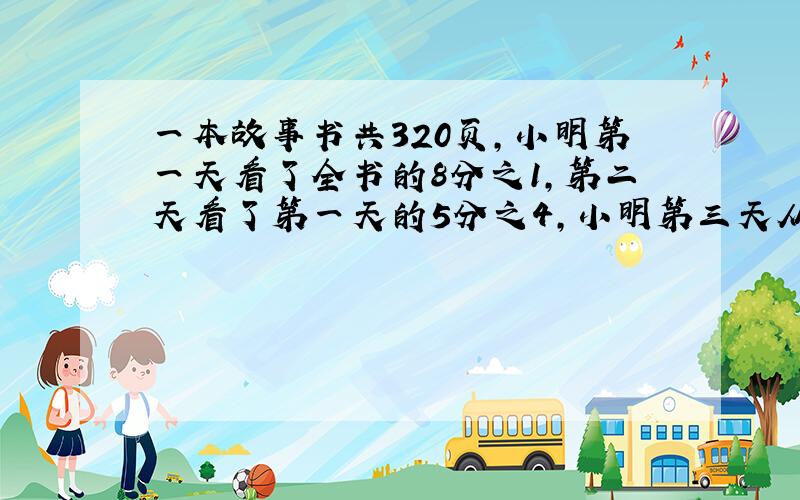 一本故事书共320页,小明第一天看了全书的8分之1,第二天看了第一天的5分之4,小明第三天从第（）页看起