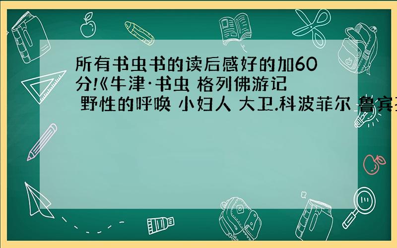 所有书虫书的读后感好的加60分!《牛津·书虫 格列佛游记 野性的呼唤 小妇人 大卫.科波菲尔 鲁宾孙漂流记 苔丝 象人