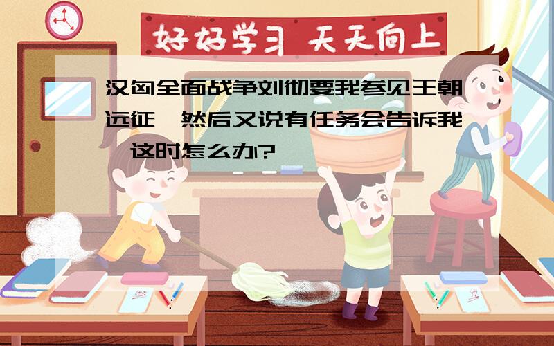 汉匈全面战争刘彻要我参见王朝远征,然后又说有任务会告诉我,这时怎么办?