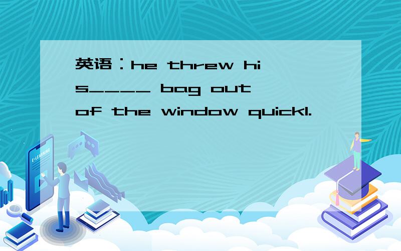 英语：he threw his____ bag out of the window quickl.