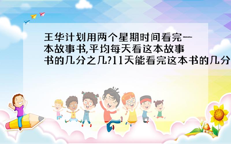 王华计划用两个星期时间看完一本故事书,平均每天看这本故事书的几分之几?11天能看完这本书的几分之几?