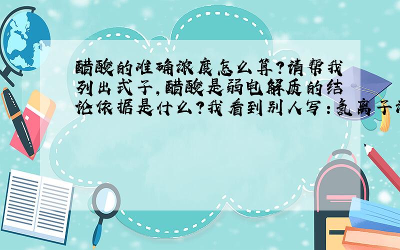 醋酸的准确浓度怎么算?请帮我列出式子,醋酸是弱电解质的结论依据是什么?我看到别人写：氢离子浓度为0.001mol/l的醋