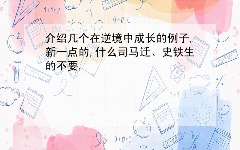 介绍几个在逆境中成长的例子,新一点的,什么司马迁、史铁生的不要,