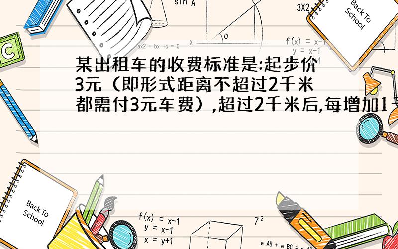 某出租车的收费标准是:起步价3元（即形式距离不超过2千米都需付3元车费）,超过2千米后,每增加1千米,加