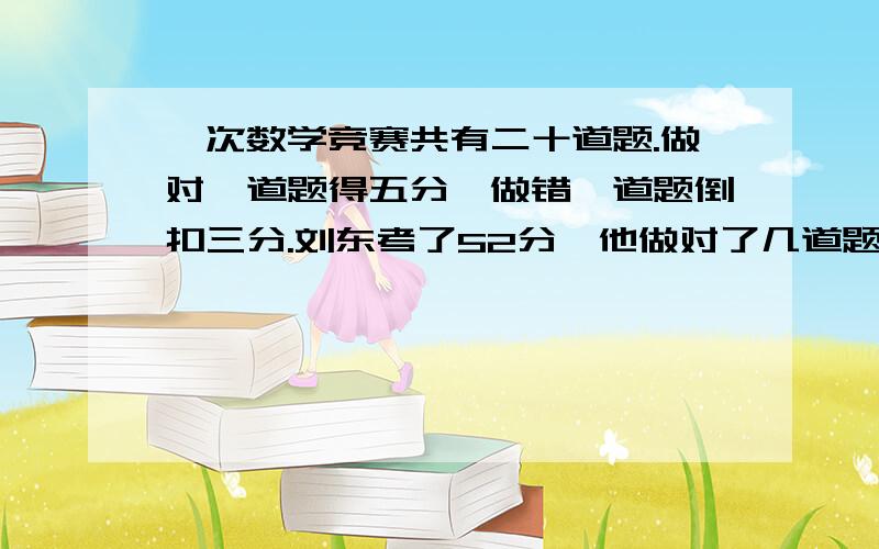 一次数学竞赛共有二十道题.做对一道题得五分,做错一道题倒扣三分.刘东考了52分,他做对了几道题?怎么列式