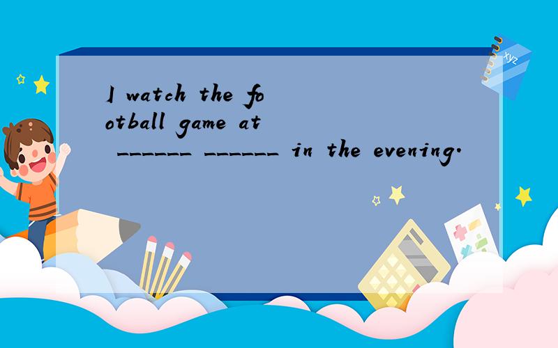 I watch the football game at ______ ______ in the evening.