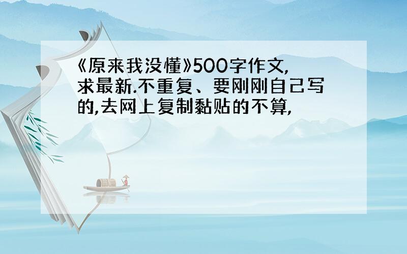 《原来我没懂》500字作文,求最新.不重复、要刚刚自己写的,去网上复制黏贴的不算,