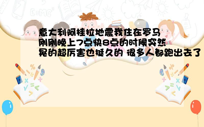 意大利阿桂拉地震我住在罗马 刚刚晚上7点快8点的时候突然晃的超厉害也挺久的 很多人都跑出去了 阿桂拉的地震对罗马有什么影