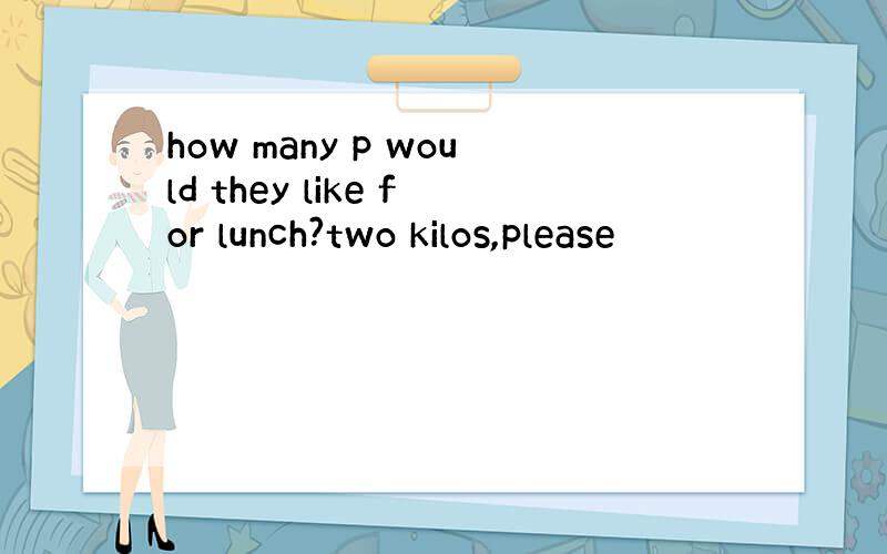 how many p would they like for lunch?two kilos,please