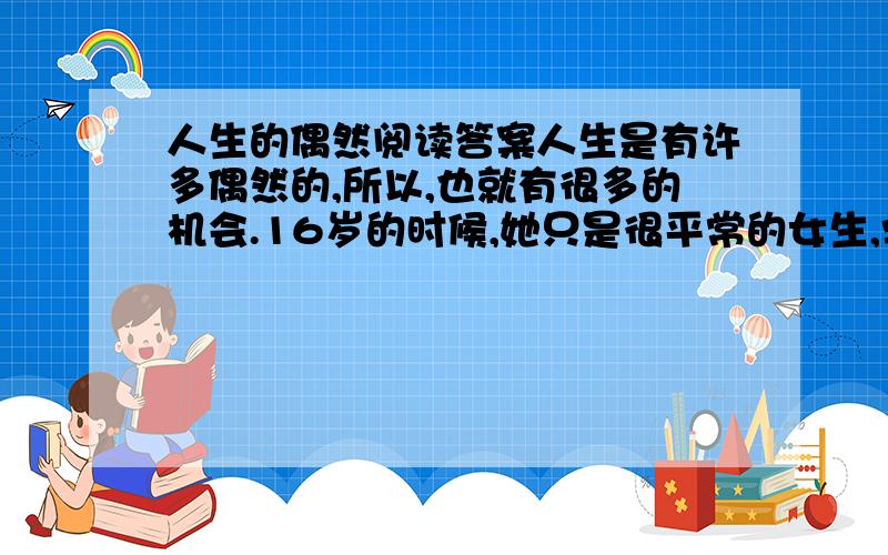 人生的偶然阅读答案人生是有许多偶然的,所以,也就有很多的机会.16岁的时候,她只是很平常的女生,学习下等,和已经在社会上