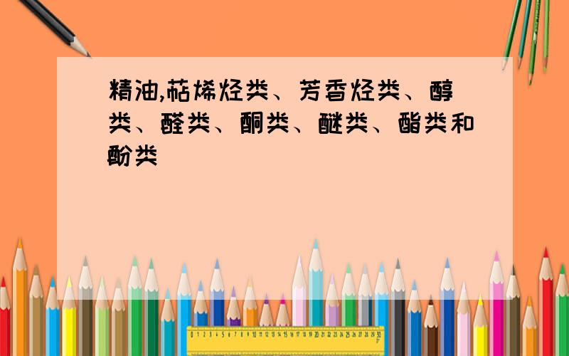 精油,萜烯烃类、芳香烃类、醇类、醛类、酮类、醚类、酯类和酚类