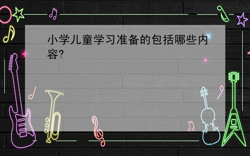 小学儿童学习准备的包括哪些内容?