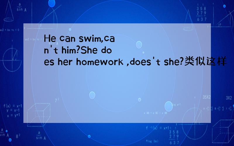 He can swim,can't him?She does her homework ,does't she?类似这样