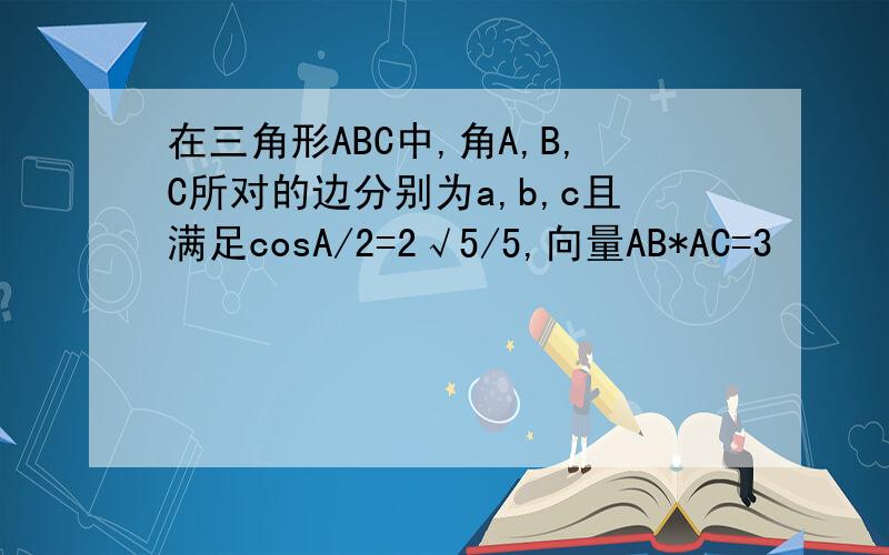 在三角形ABC中,角A,B,C所对的边分别为a,b,c且满足cosA/2=2√5/5,向量AB*AC=3