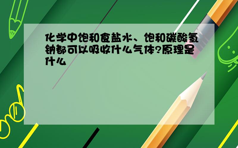 化学中饱和食盐水、饱和碳酸氢钠都可以吸收什么气体?原理是什么