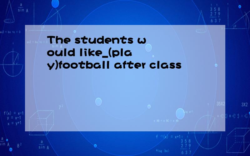 The students would like_(play)football after class