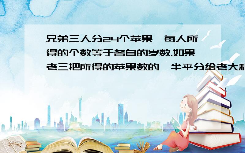 兄弟三人分24个苹果,每人所得的个数等于各自的岁数.如果老三把所得的苹果数的一半平分给老大和老二,