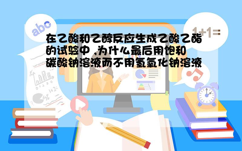 在乙酸和乙醇反应生成乙酸乙酯的试验中 ,为什么最后用饱和碳酸钠溶液而不用氢氧化钠溶液