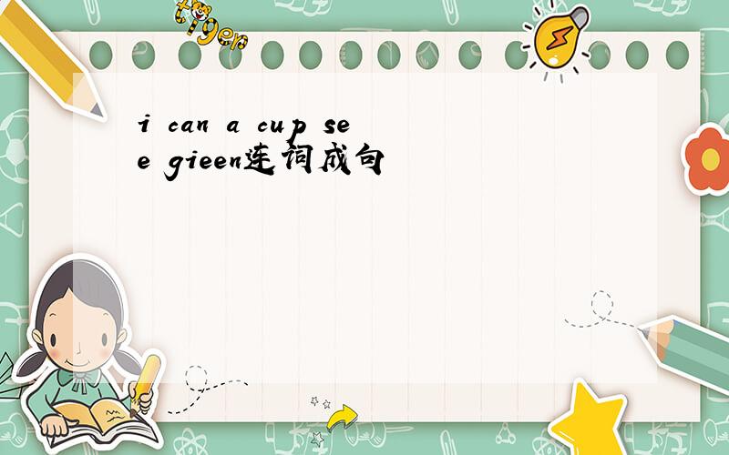 i can a cup see gieen连词成句