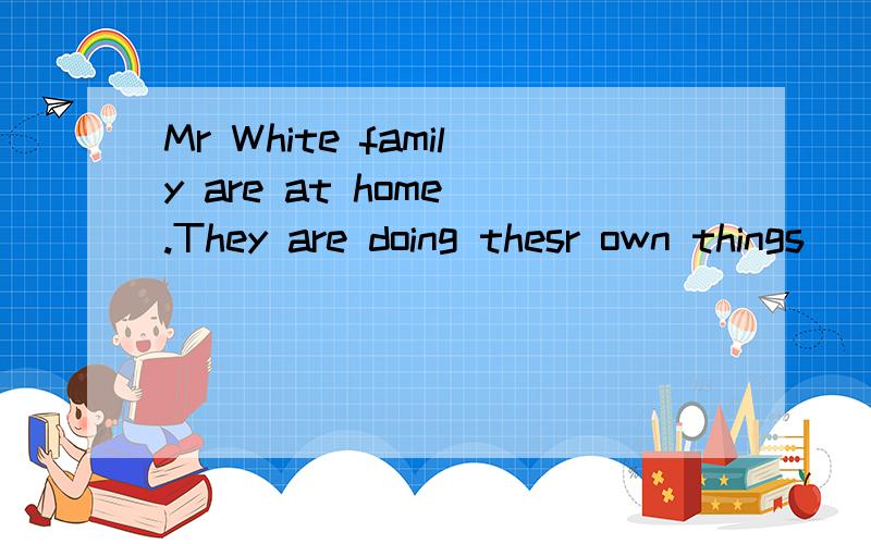 Mr White family are at home .They are doing thesr own things