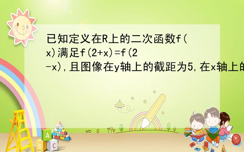 已知定义在R上的二次函数f(x)满足f(2+x)=f(2-x),且图像在y轴上的截距为5,在x轴上的截的线段长为6,求函