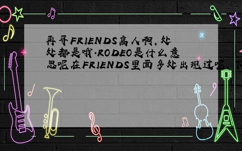 再寻FRIENDS高人啊,处处都是哦.RODEO是什么意思呢在FRIENDS里面多处出现过呢,下上文如下:Scene:A