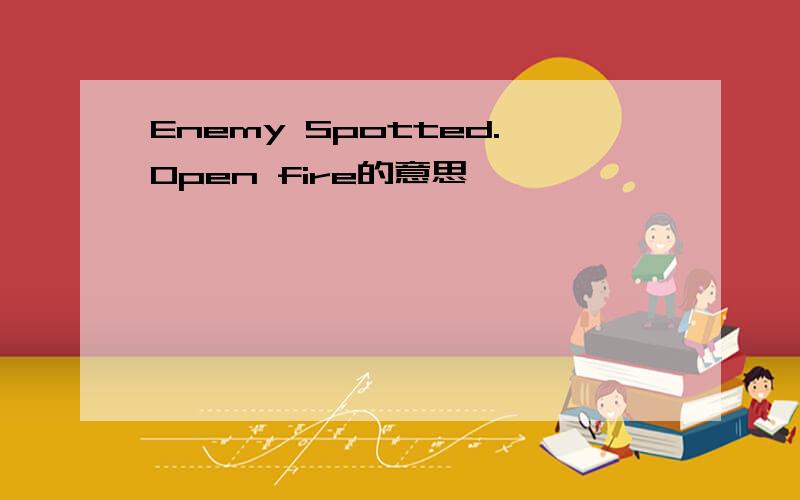 Enemy Spotted.Open fire的意思