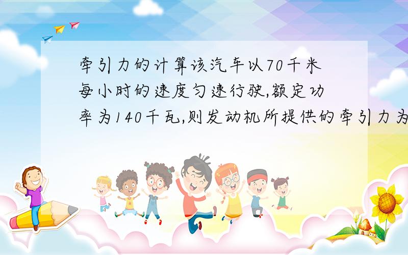 牵引力的计算该汽车以70千米每小时的速度匀速行驶,额定功率为140千瓦,则发动机所提供的牵引力为 N.若此车在某一段路面