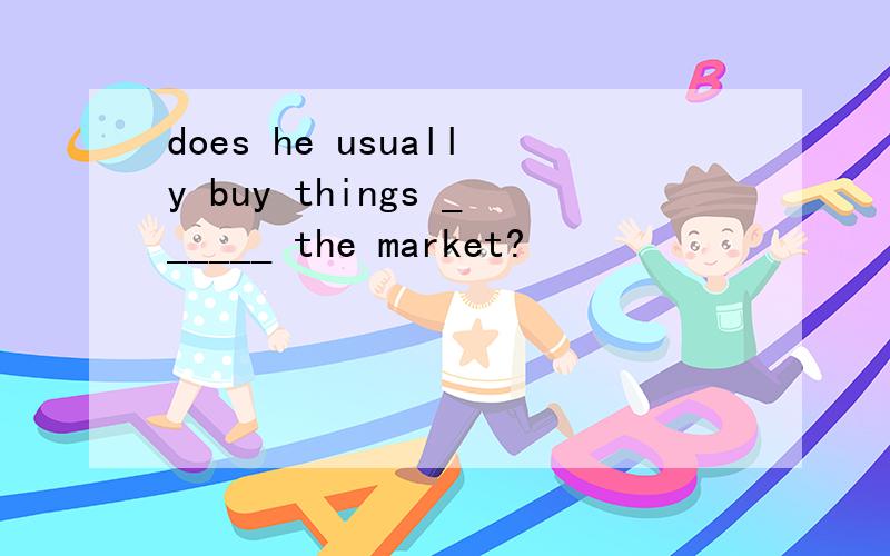 does he usually buy things ______ the market?