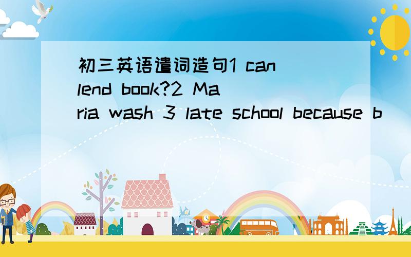 初三英语遣词造句1 can lend book?2 Maria wash 3 late school because b