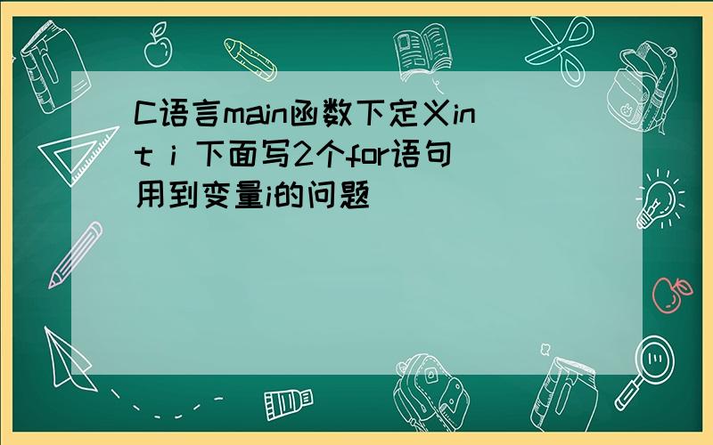 C语言main函数下定义int i 下面写2个for语句用到变量i的问题