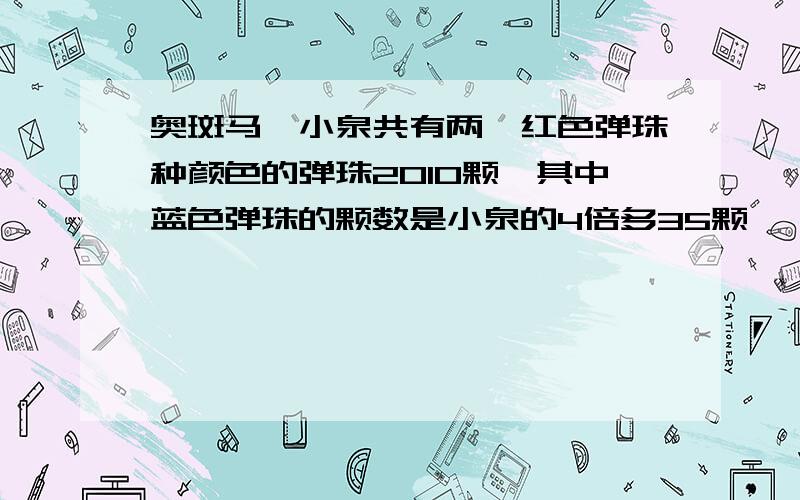 奥斑马、小泉共有两,红色弹珠种颜色的弹珠2010颗,其中蓝色弹珠的颗数是小泉的4倍多35颗,