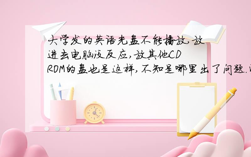 大学发的英语光盘不能播放,放进去电脑没反应,放其他CD ROM的盘也是这样,不知是哪里出了问题.望大家指教.