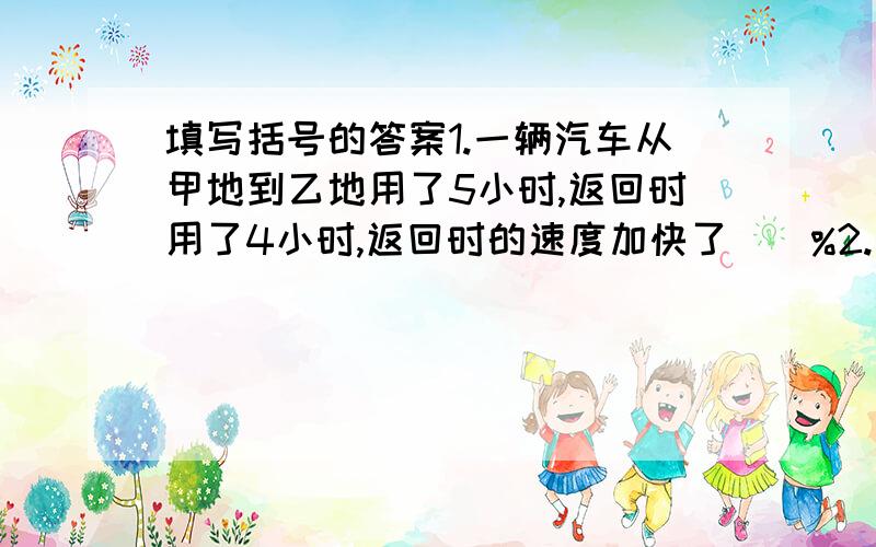 填写括号的答案1.一辆汽车从甲地到乙地用了5小时,返回时用了4小时,返回时的速度加快了（）%2.甲数的小数点向左移动两位