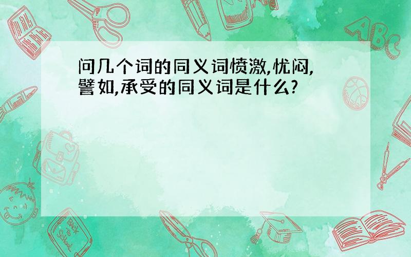 问几个词的同义词愤激,忧闷,譬如,承受的同义词是什么?