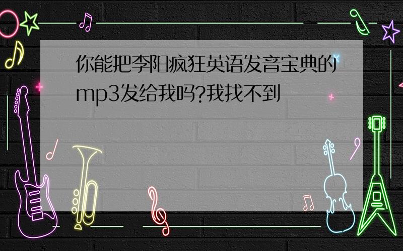 你能把李阳疯狂英语发音宝典的mp3发给我吗?我找不到