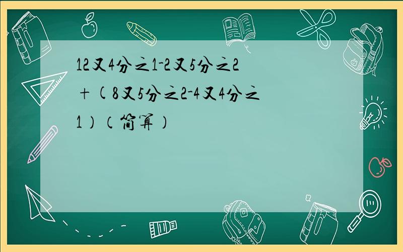 12又4分之1-2又5分之2+(8又5分之2-4又4分之1）（简算）