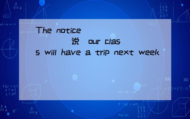 The notice ______(说)our class will have a trip next week