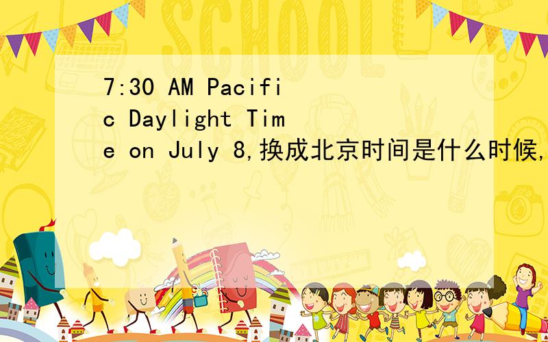 7:30 AM Pacific Daylight Time on July 8,换成北京时间是什么时候,要准确!