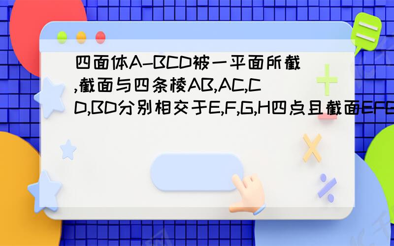 四面体A-BCD被一平面所截,截面与四条棱AB,AC,CD,BD分别相交于E,F,G,H四点且截面EFGH是一个平行四边