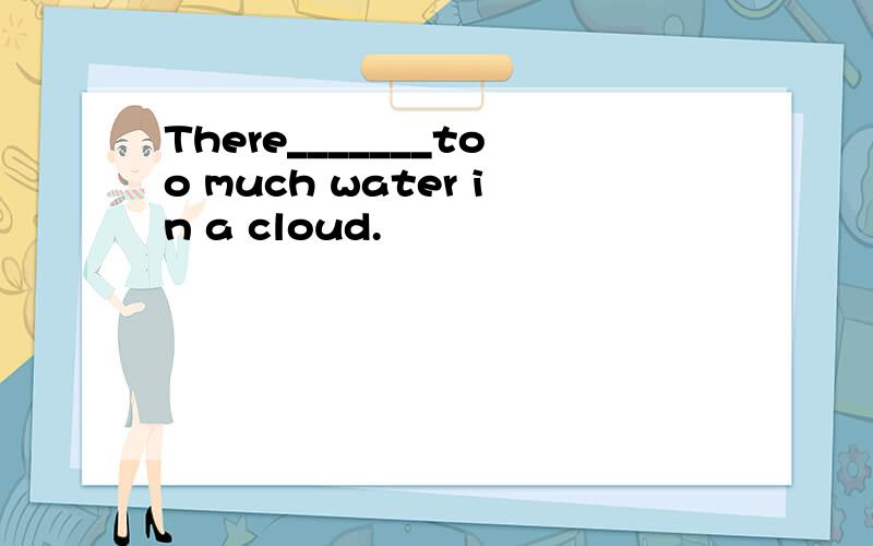 There_______too much water in a cloud.