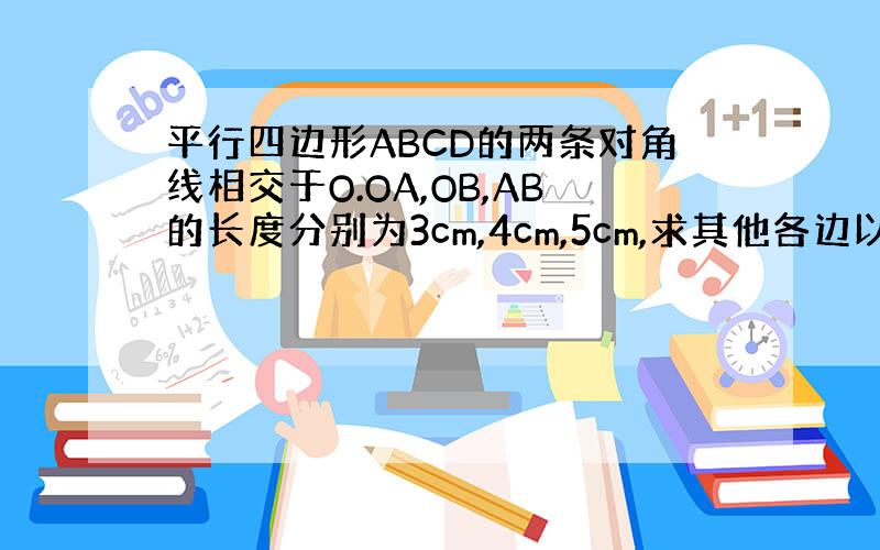 平行四边形ABCD的两条对角线相交于O.OA,OB,AB的长度分别为3cm,4cm,5cm,求其他各边以及两条对角线的长