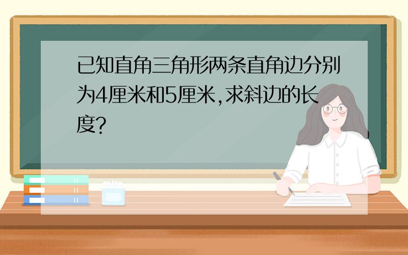 已知直角三角形两条直角边分别为4厘米和5厘米,求斜边的长度?