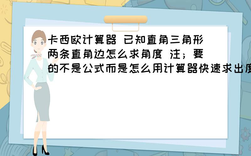 卡西欧计算器 已知直角三角形两条直角边怎么求角度 注；要的不是公式而是怎么用计算器快速求出度数