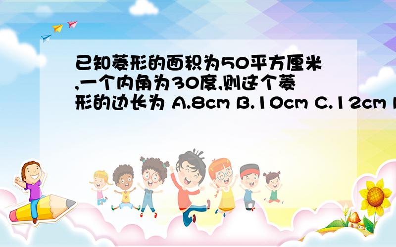 已知菱形的面积为50平方厘米,一个内角为30度,则这个菱形的边长为 A.8cm B.10cm C.12cm D.14c