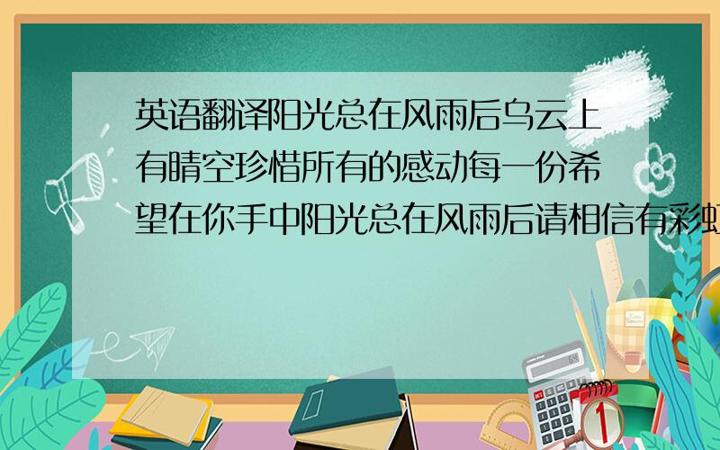 英语翻译阳光总在风雨后乌云上有睛空珍惜所有的感动每一份希望在你手中阳光总在风雨后请相信有彩虹风风雨雨都接受我一直会在你的