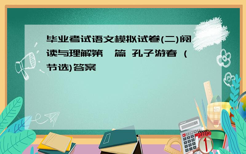 毕业考试语文模拟试卷(二)阅读与理解第一篇 孔子游春 (节选)答案